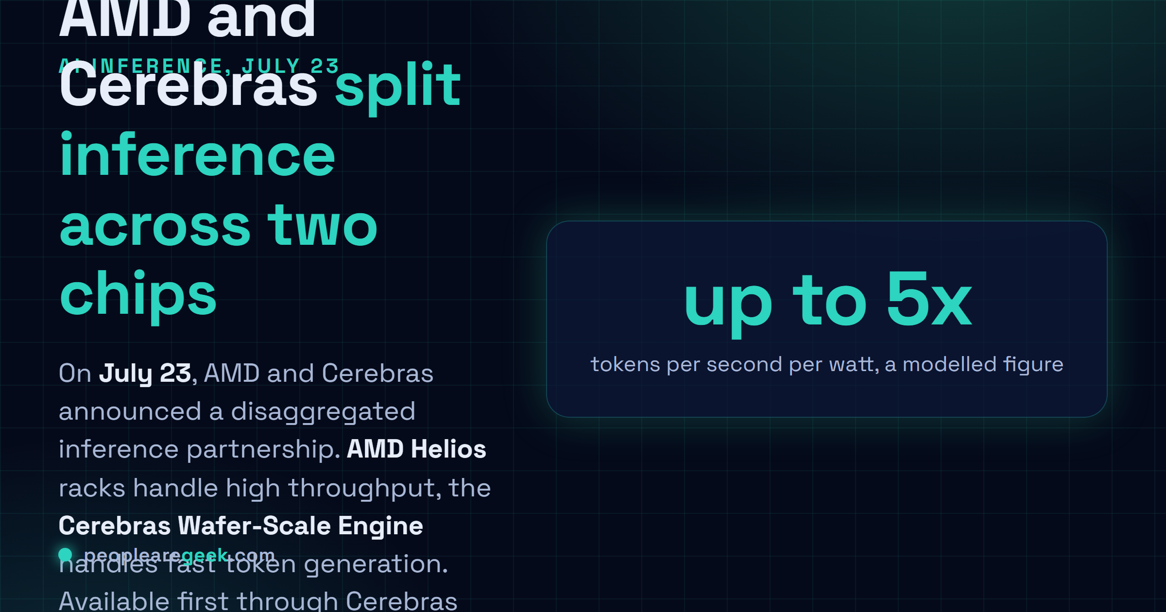 Answer card: on July twenty third, AMD and Cerebras announced a disaggregated inference partnership, pairing AMD Helios racks for high throughput with the Cerebras Wafer-Scale Engine for fast token generation, claiming up to five times tokens per second per watt, a modelled figure, available first on Cerebras Cloud in the second half of 2026.