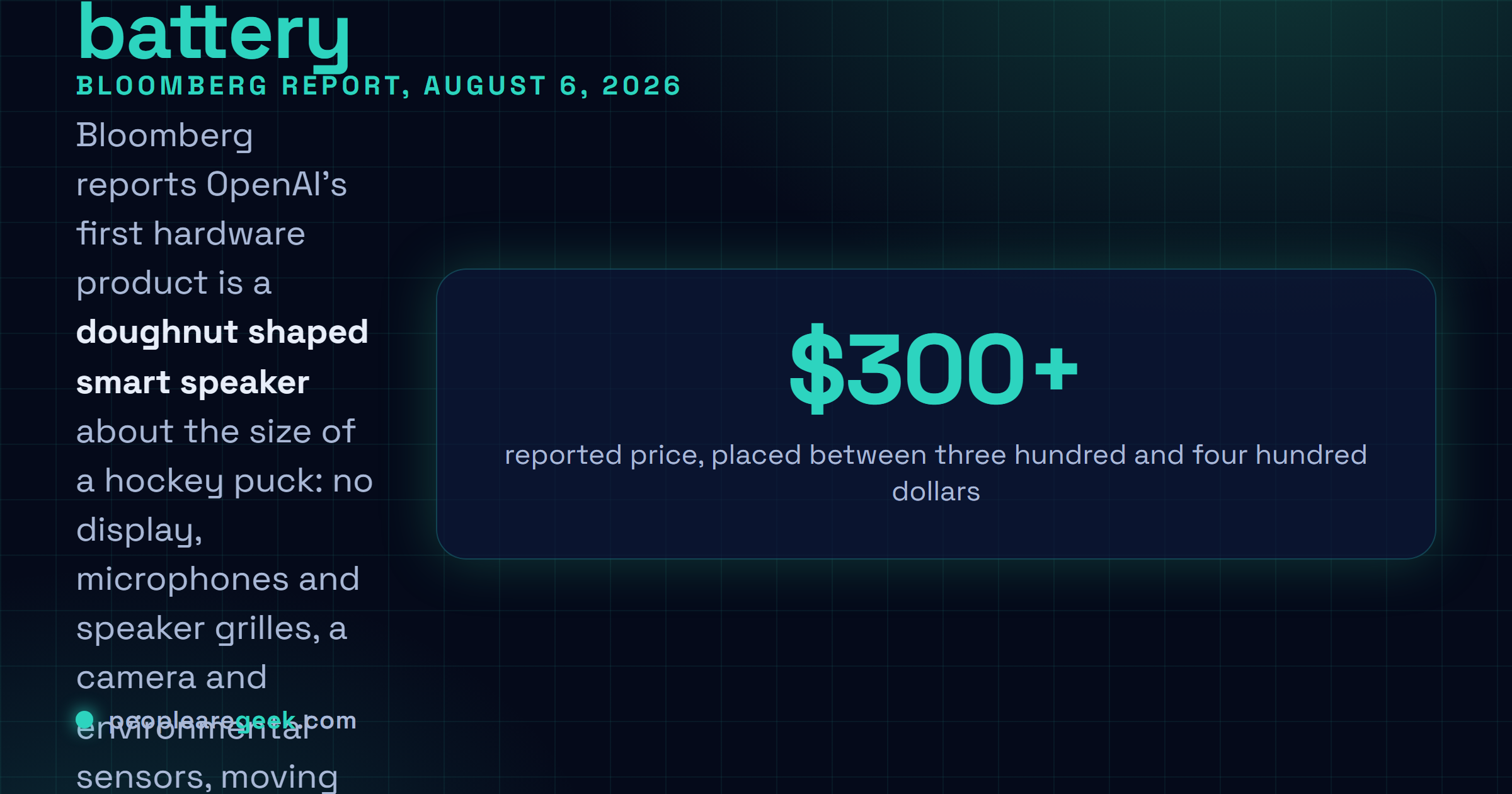 Carte réponse : Bloomberg a rapporté le 6 août 2026 que le premier appareil matériel d'OpenAI est une enceinte connectée en forme d'anneau, à peu près de la taille d'un palet de hockey, sans écran, avec microphones et grilles de haut parleur, une caméra et des capteurs d'environnement, une batterie pour la portabilité, des pièces mobiles et des lumières signalant l'écoute et la réponse, un corps en métal haut de gamme dessiné par Jony Ive, et un prix compris entre trois cents et quatre cents dollars, pour un lancement complet en 2027.