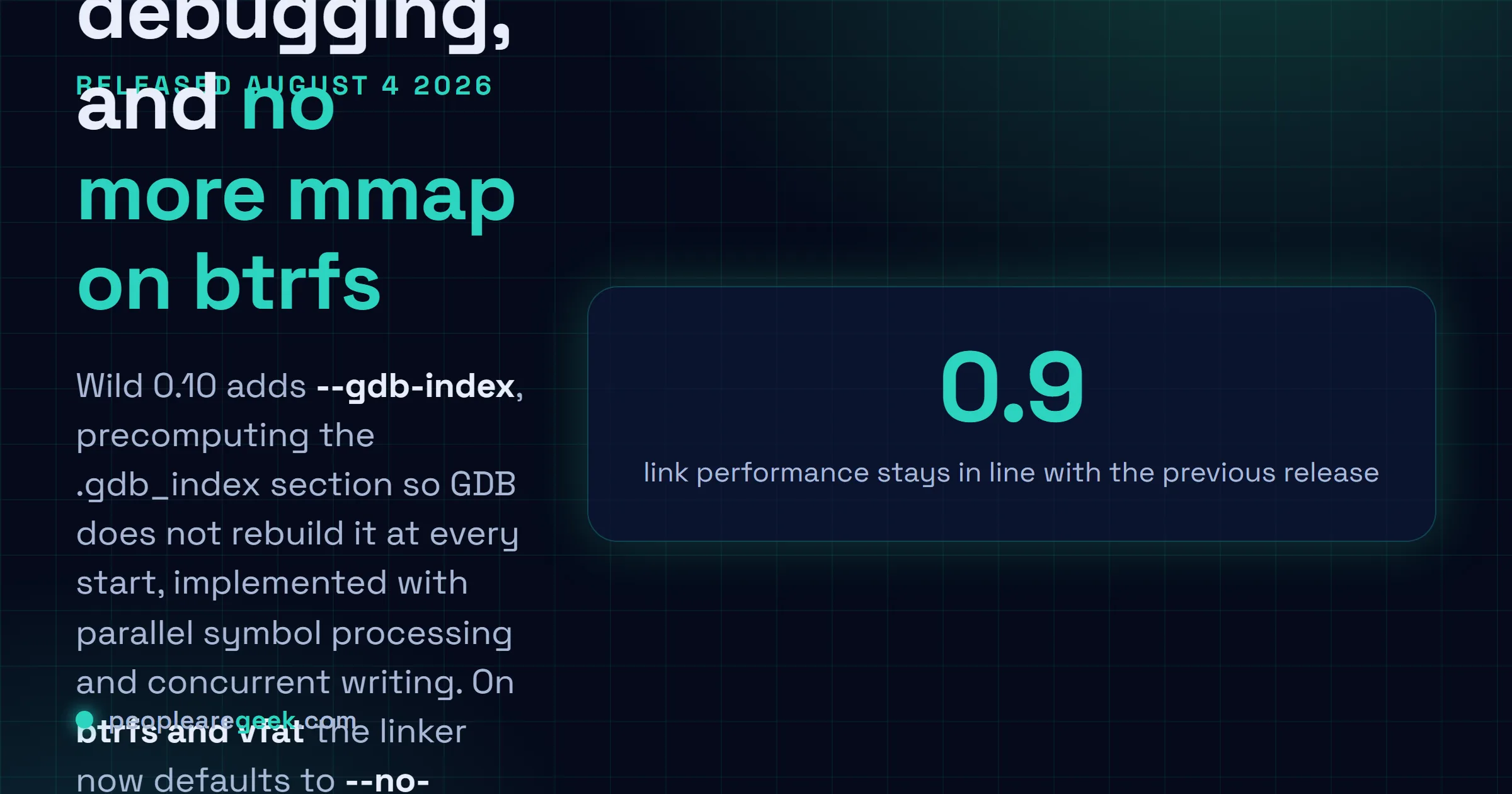 Answer card: Wild linker 0.10 was released on August 4 2026 with parallelised --gdb-index support that speeds up GDB startup, a new default that avoids memory mapping the output file on btrfs and vfat filesystems, extensive linker script additions, initial 32 bit work and in memory file support in libwild.